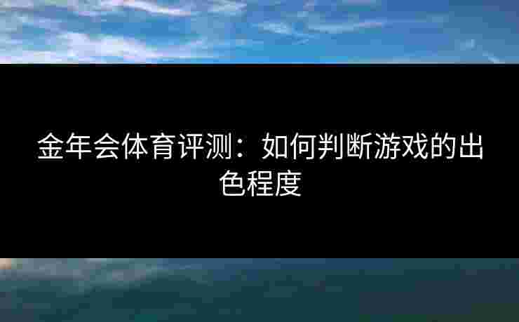 金年会体育评测：如何判断游戏的出色程度