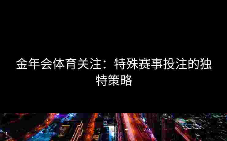 金年会体育关注：特殊赛事投注的独特策略
