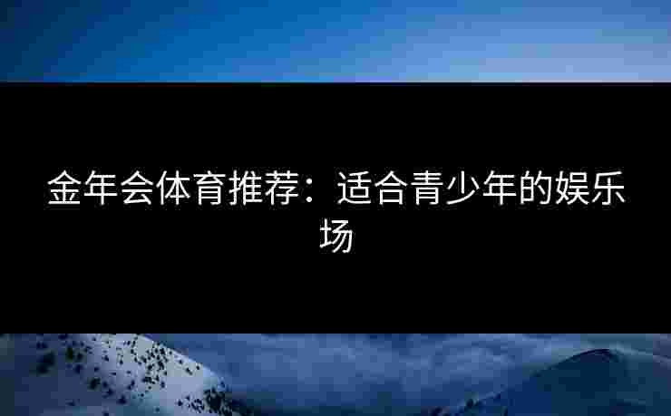 金年会体育推荐：适合青少年的娱乐场