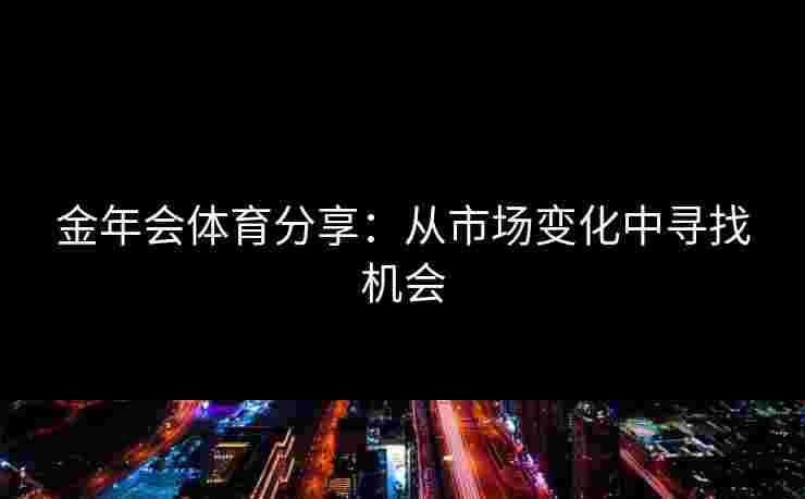 金年会体育分享：从市场变化中寻找机会