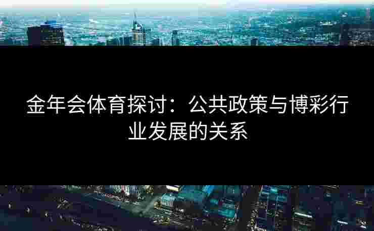 金年会体育探讨：公共政策与博彩行业发展的关系