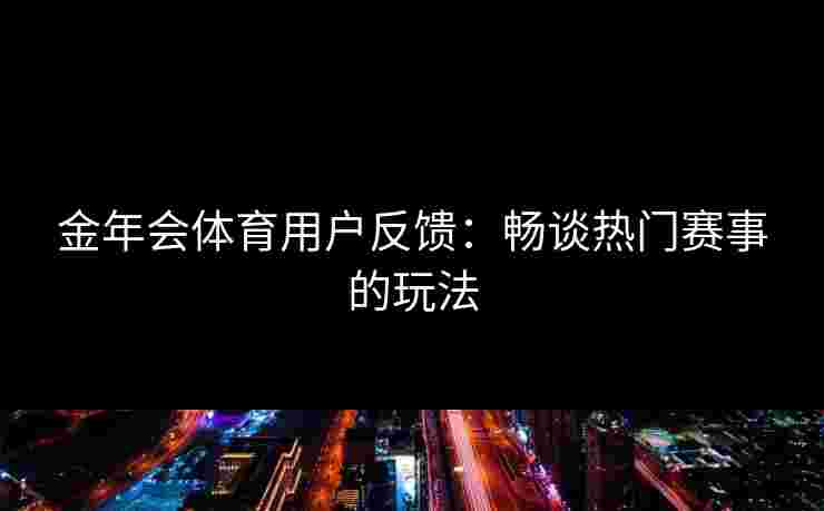 金年会体育用户反馈：畅谈热门赛事的玩法