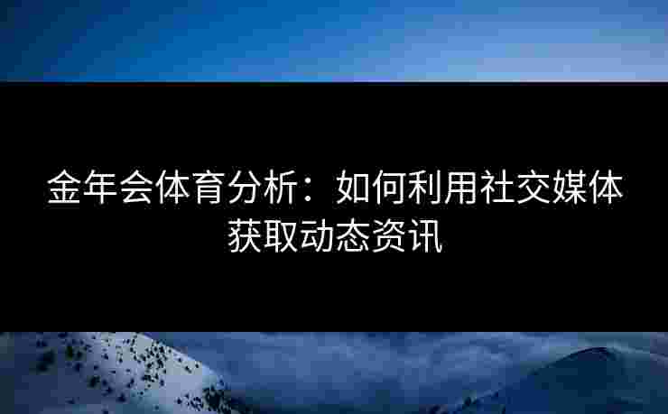 金年会体育分析：如何利用社交媒体获取动态资讯