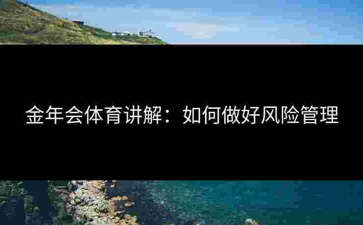 金年会体育讲解：如何做好风险管理