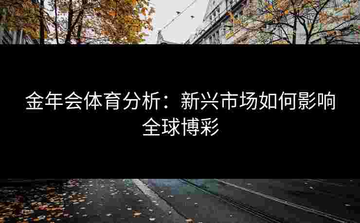 金年会体育分析：新兴市场如何影响全球博彩