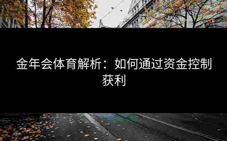 金年会体育解析：如何通过资金控制获利