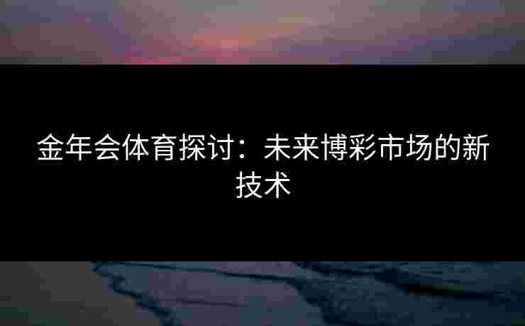金年会体育探讨：未来博彩市场的新技术