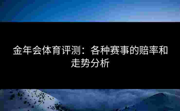 金年会体育评测：各种赛事的赔率和走势分析