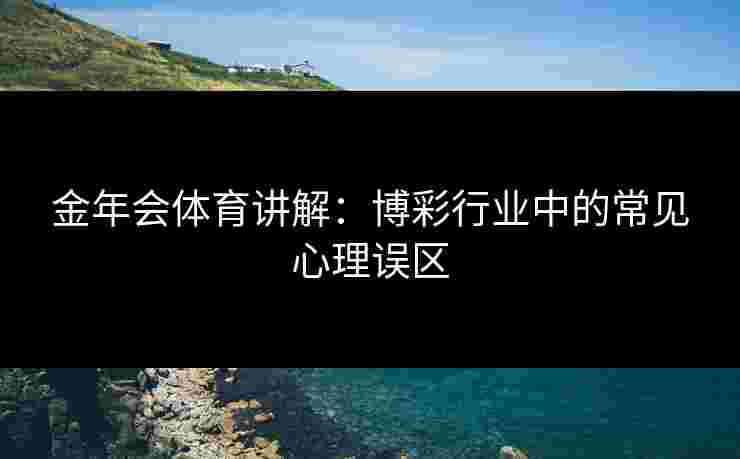 金年会体育讲解：博彩行业中的常见心理误区