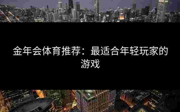 金年会体育推荐：最适合年轻玩家的游戏