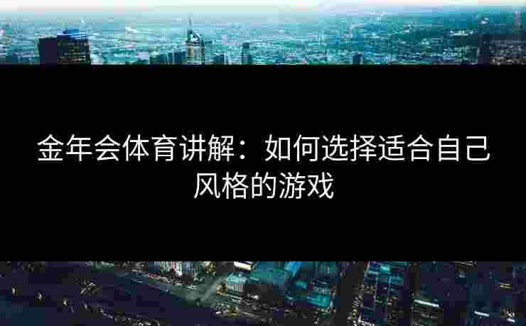 金年会体育讲解：如何选择适合自己风格的游戏