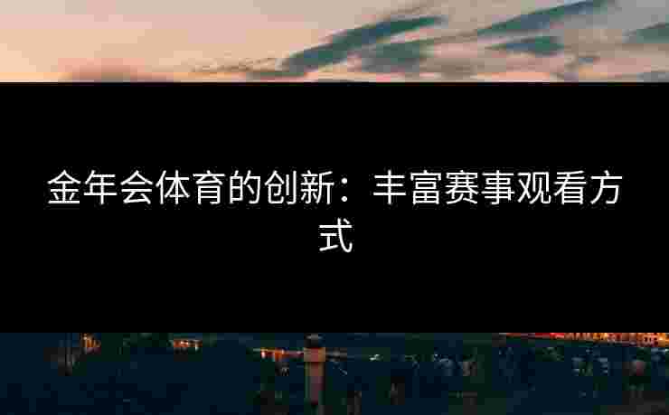 金年会体育的创新：丰富赛事观看方式