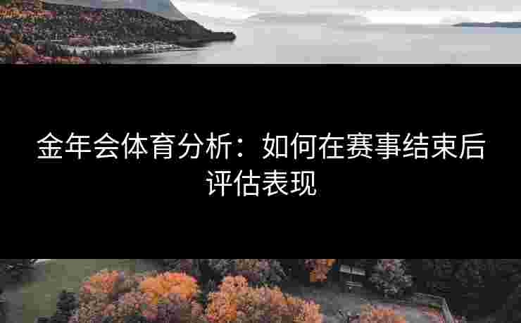 金年会体育分析：如何在赛事结束后评估表现