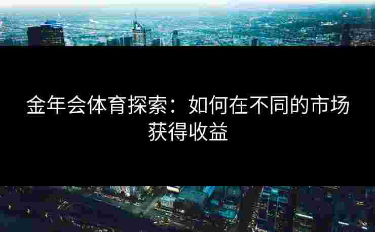 金年会体育探索：如何在不同的市场获得收益