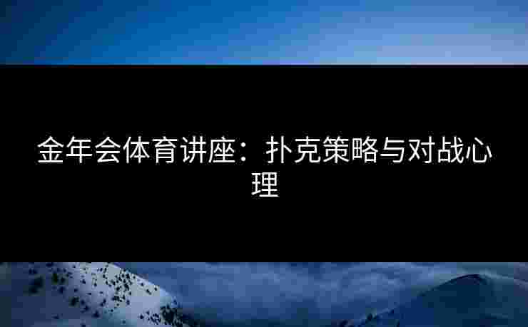金年会体育讲座：扑克策略与对战心理