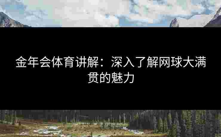 金年会体育讲解：深入了解网球大满贯的魅力