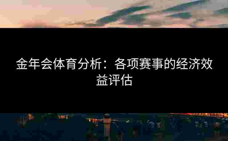 金年会体育分析：各项赛事的经济效益评估