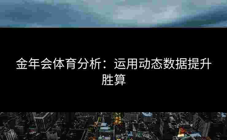 金年会体育分析：运用动态数据提升胜算