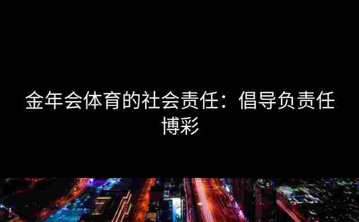 金年会体育的社会责任：倡导负责任博彩