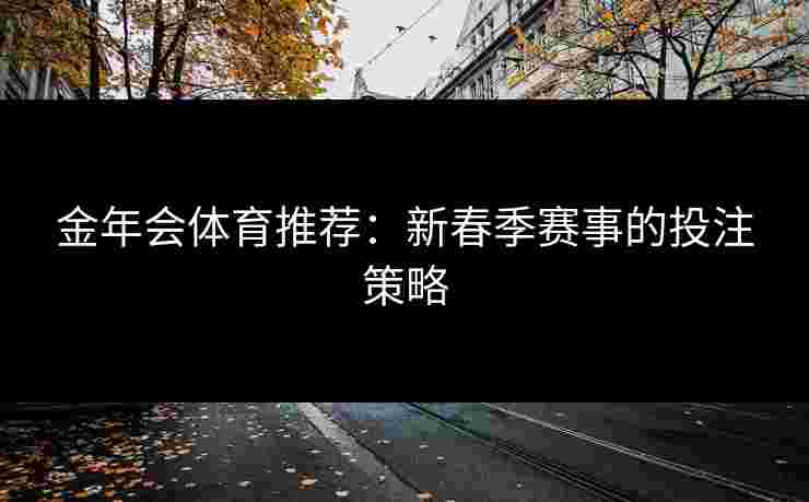 金年会体育推荐：新春季赛事的投注策略