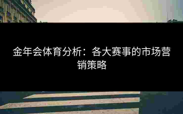 金年会体育分析：各大赛事的市场营销策略