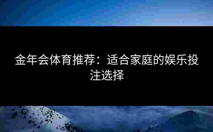 金年会体育推荐：适合家庭的娱乐投注选择