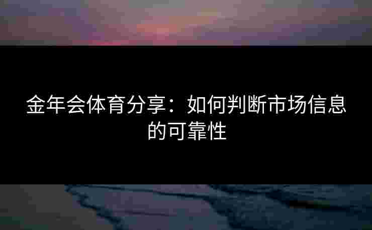 金年会体育分享：如何判断市场信息的可靠性