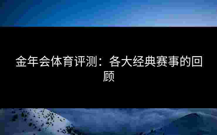 金年会体育评测：各大经典赛事的回顾