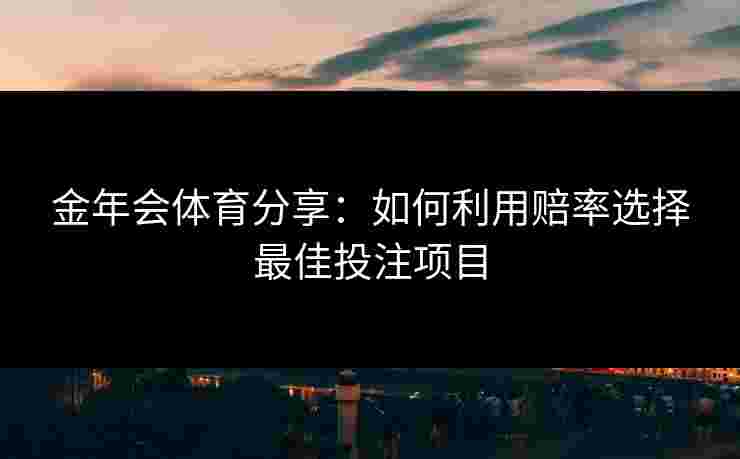 金年会体育分享：如何利用赔率选择最佳投注项目