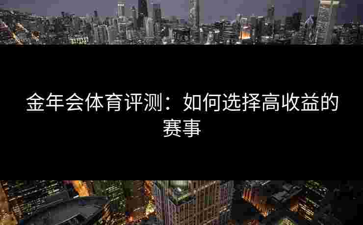 金年会体育评测：如何选择高收益的赛事