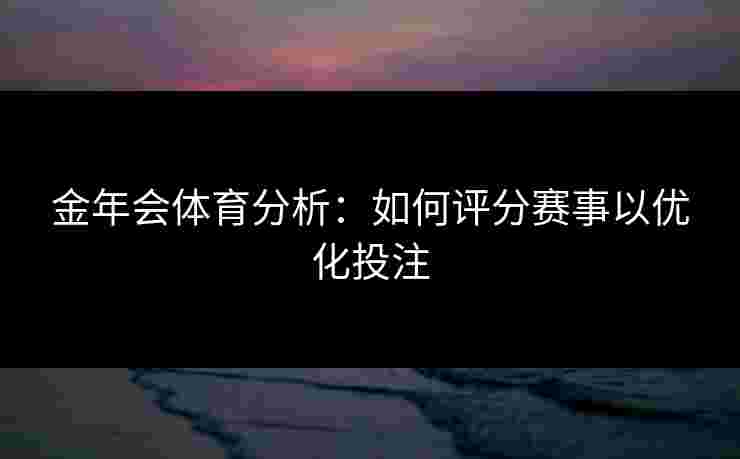 金年会体育分析：如何评分赛事以优化投注