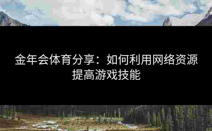 金年会体育分享:如何利用网络资源提高游戏技能