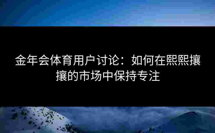 金年会体育用户讨论：如何在熙熙攘攘的市场中保持专注