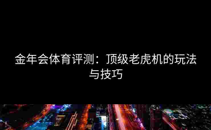 金年会体育评测：顶级老虎机的玩法与技巧